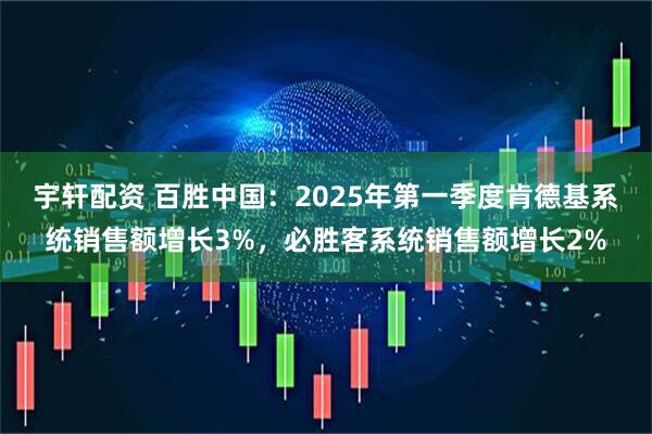 宇轩配资 百胜中国：2025年第一季度肯德基系统销售额增长3%，必胜客系统销售额增长2%