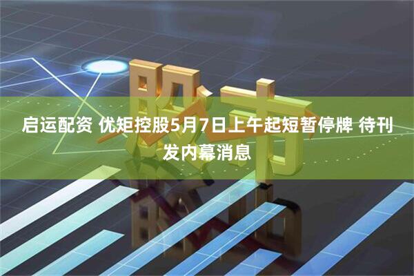 启运配资 优矩控股5月7日上午起短暂停牌 待刊发内幕消息