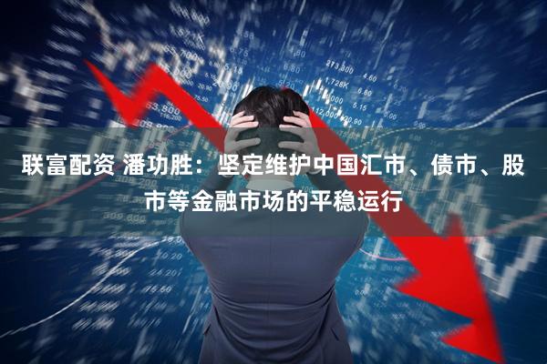 联富配资 潘功胜：坚定维护中国汇市、债市、股市等金融市场的平稳运行