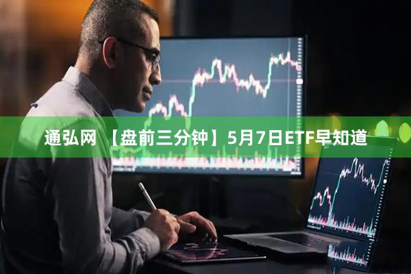 通弘网 【盘前三分钟】5月7日ETF早知道