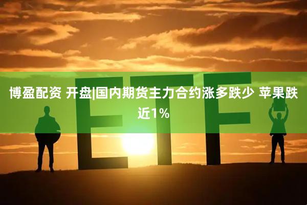 博盈配资 开盘|国内期货主力合约涨多跌少 苹果跌近1%