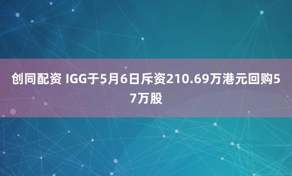 创同配资 IGG于5月6日斥资210.69万港元回购57万股