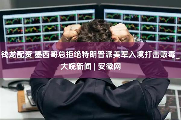 钱龙配资 墨西哥总拒绝特朗普派美军入境打击贩毒_大皖新闻 | 安徽网