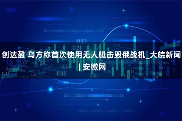 创达盈 乌方称首次使用无人艇击毁俄战机_大皖新闻 | 安徽网