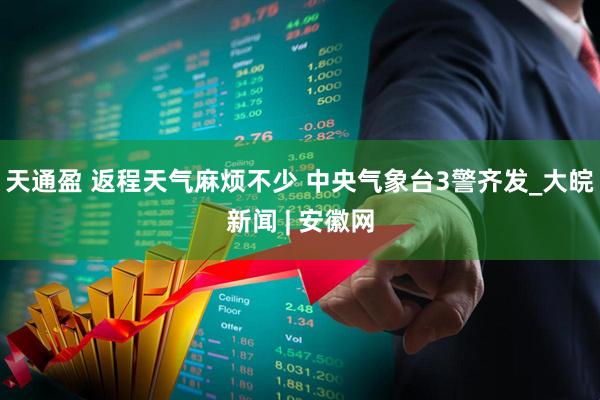 天通盈 ﻿返程天气麻烦不少 中央气象台3警齐发_大皖新闻 | 安徽网