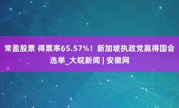 常盈股票 得票率65.57%！新加坡执政党赢得国会选举_大皖新闻 | 安徽网