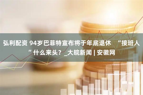 弘利配资 94岁巴菲特宣布将于年底退休   “接班人”什么来头？_大皖新闻 | 安徽网