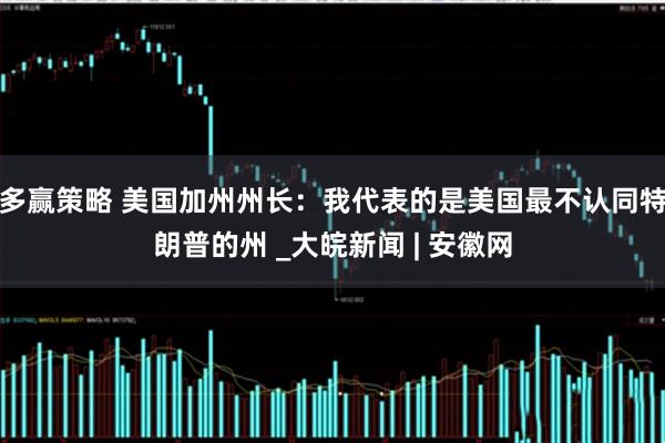 多赢策略 美国加州州长：我代表的是美国最不认同特朗普的州 _大皖新闻 | 安徽网