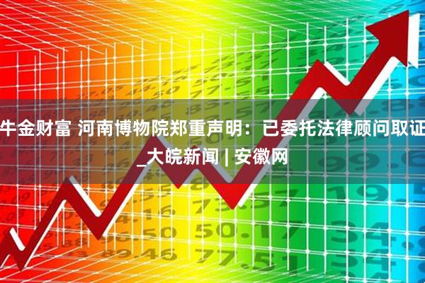 牛金财富 河南博物院郑重声明：已委托法律顾问取证_大皖新闻 | 安徽网