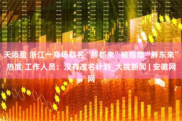 天添盈 浙江一商场取名“胖都来”被指蹭“胖东来”热度 工作人员：没有改名计划_大皖新闻 | 安徽网