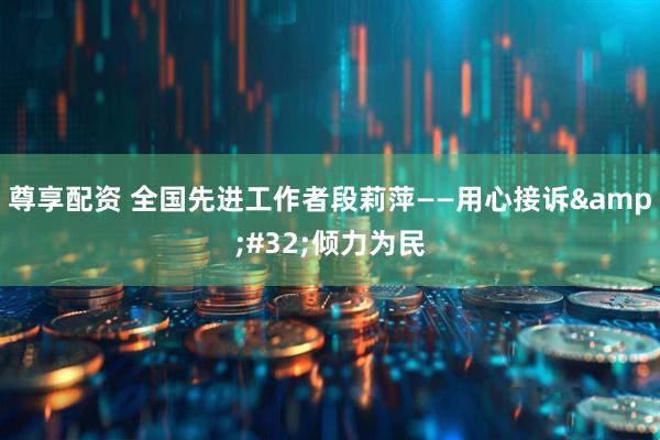 尊享配资 全国先进工作者段莉萍——用心接诉&#32;倾力为民