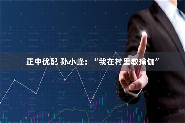 正中优配 孙小峰：“我在村里教瑜伽”