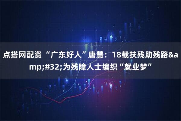 点搭网配资 “广东好人”唐慧：18载扶残助残路&#32;为残障人士编织“就业梦”