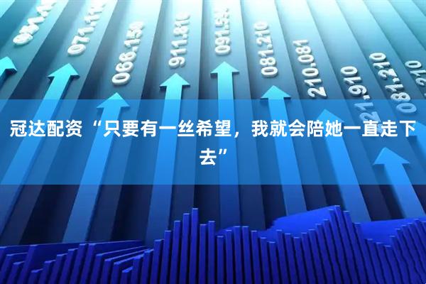 冠达配资 “只要有一丝希望，我就会陪她一直走下去”