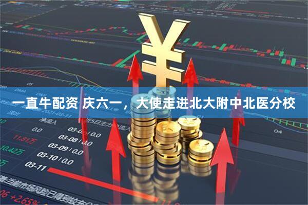 一直牛配资 庆六一，大使走进北大附中北医分校