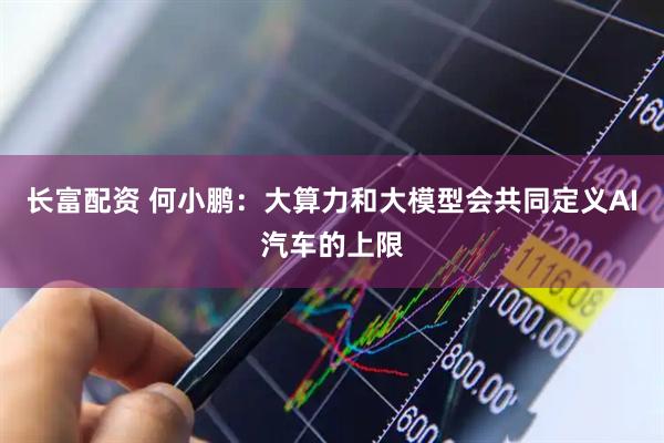 长富配资 何小鹏：大算力和大模型会共同定义AI汽车的上限