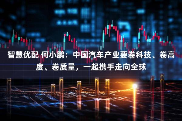 智慧优配 何小鹏：中国汽车产业要卷科技、卷高度、卷质量，一起携手走向全球