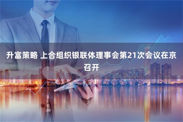 升富策略 上合组织银联体理事会第21次会议在京召开