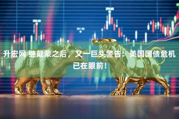升宏网 继戴蒙之后，又一巨头警告：美国国债危机已在眼前！