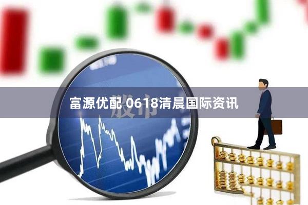 富源优配 0618清晨国际资讯