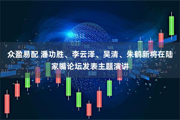 众盈易配 潘功胜、李云泽、吴清、朱鹤新将在陆家嘴论坛发表主题演讲