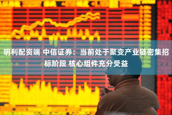 明利配资端 中信证券：当前处于聚变产业链密集招标阶段 核心组件充分受益