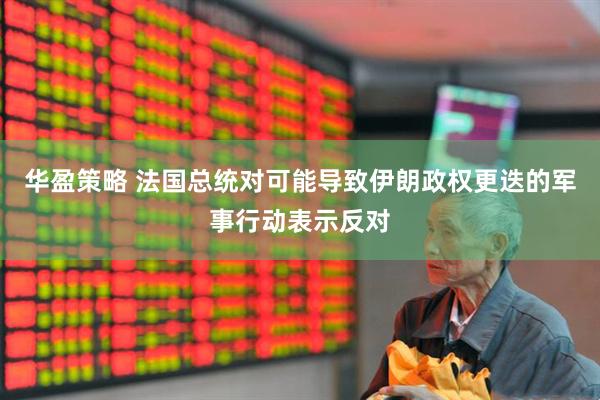 华盈策略 法国总统对可能导致伊朗政权更迭的军事行动表示反对