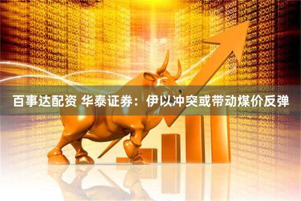 百事达配资 华泰证券：伊以冲突或带动煤价反弹