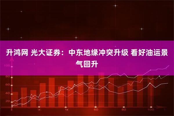 升鸿网 光大证券：中东地缘冲突升级 看好油运景气回升