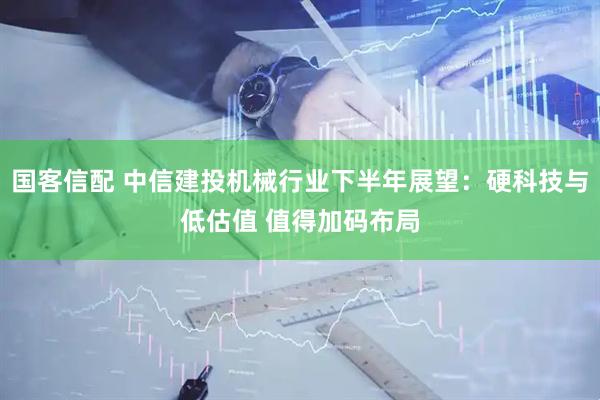 国客信配 中信建投机械行业下半年展望：硬科技与低估值 值得加码布局