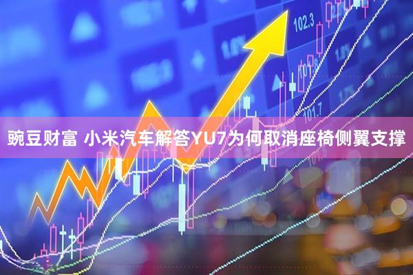 豌豆财富 小米汽车解答YU7为何取消座椅侧翼支撑