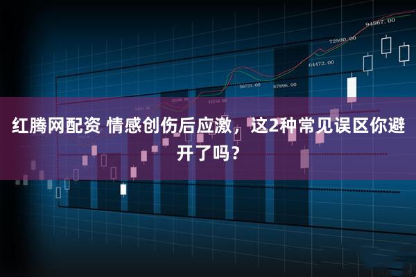 红腾网配资 情感创伤后应激，这2种常见误区你避开了吗？