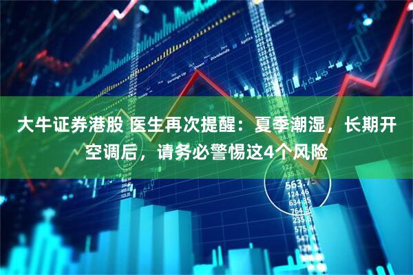 大牛证券港股 医生再次提醒：夏季潮湿，长期开空调后，请务必警惕这4个风险