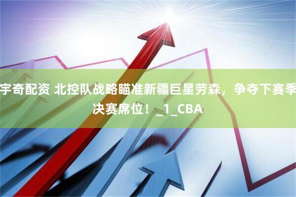 宇奇配资 北控队战略瞄准新疆巨星劳森，争夺下赛季决赛席位！_1_CBA