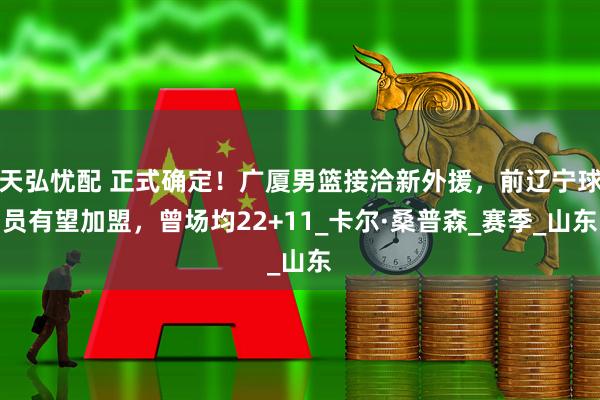 天弘忧配 正式确定！广厦男篮接洽新外援，前辽宁球员有望加盟，曾场均22+11_卡尔·桑普森_赛季_山东
