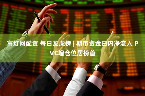 富灯网配资 每日龙虎榜 | 期市资金日内净流入 PVC增仓位居榜首