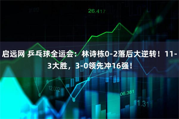 启远网 乒乓球全运会：林诗栋0-2落后大逆转！11-3大胜，3-0领先冲16强！