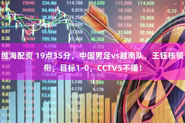 维海配资 19点35分，中国男足vs越南队，王钰栋领衔，目标1-0，CCTV5不播！