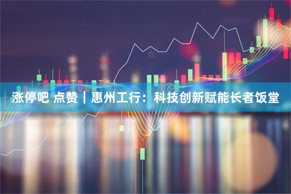 涨停吧 点赞｜惠州工行：科技创新赋能长者饭堂