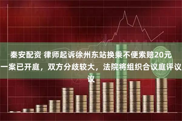 秦安配资 律师起诉徐州东站换乘不便索赔20元一案已开庭，双方分歧较大，法院将组织合议庭评议
