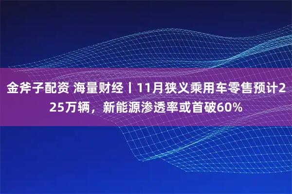 金斧子配资 海量财经丨11月狭义乘用车零售预计225万辆，新能源渗透率或首破60%