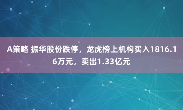 A策略 振华股份跌停，龙虎榜上机构买入1816.16万元，卖出1.33亿元