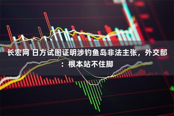 长宏网 日方试图证明涉钓鱼岛非法主张，外交部：根本站不住脚