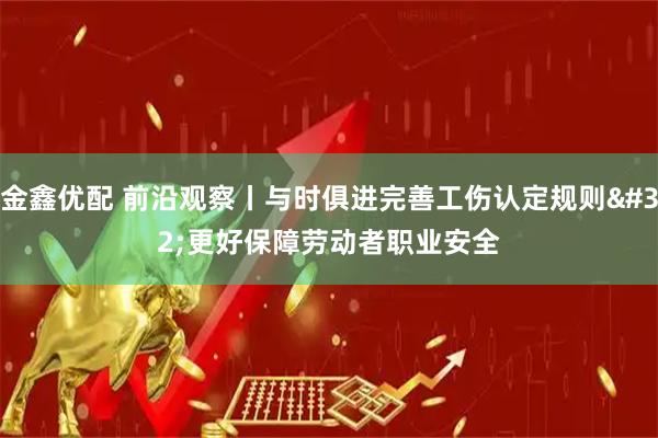 金鑫优配 前沿观察丨与时俱进完善工伤认定规则 更好保障劳动者职业安全