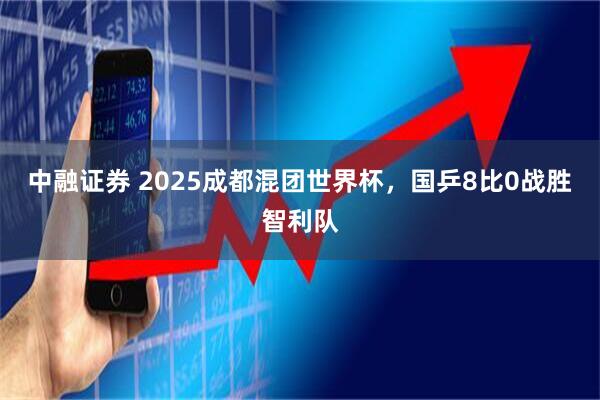 中融证券 2025成都混团世界杯，国乒8比0战胜智利队