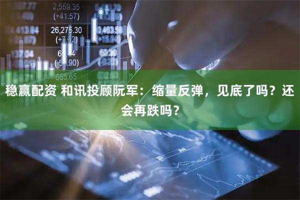 稳赢配资 和讯投顾阮军：缩量反弹，见底了吗？还会再跌吗？