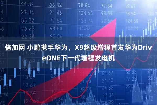 倍加网 小鹏携手华为，X9超级增程首发华为DriveONE下一代增程发电机