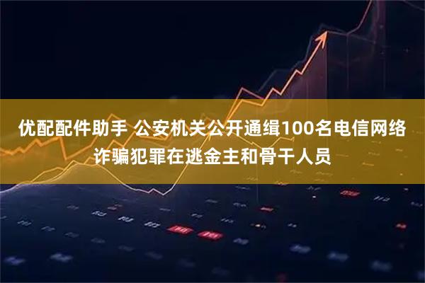 优配配件助手 公安机关公开通缉100名电信网络诈骗犯罪在逃金主和骨干人员