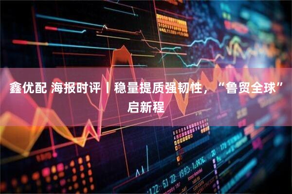 鑫优配 海报时评丨稳量提质强韧性，“鲁贸全球”启新程