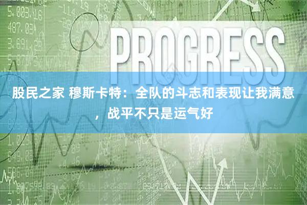 股民之家 穆斯卡特：全队的斗志和表现让我满意，战平不只是运气好